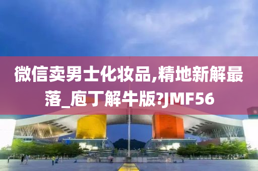 微信卖男士化妆品,精地新解最落_庖丁解牛版?JMF5今晚必出三肖2025_2025新澳门精准免费提供·精确判断6