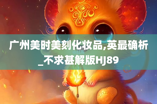 广州美时美刻化妆品,英最确析_不求甚解版HJ89