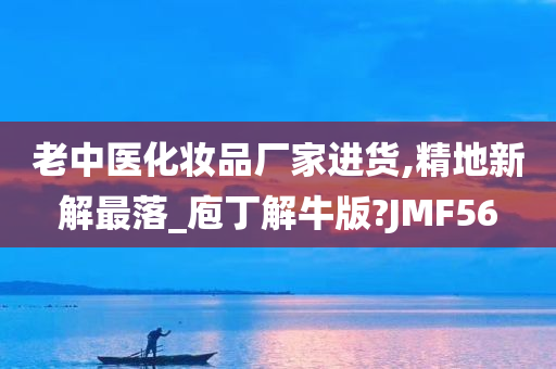 老中医化妆品厂家进货,精地新解最落_庖丁解牛版?JMF56