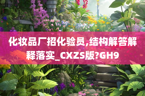 化妆品厂招化验员,结构解答解释落实_CXZS版?GH9今晚必出三肖2025_2025新澳门精准免费提供·精确判断