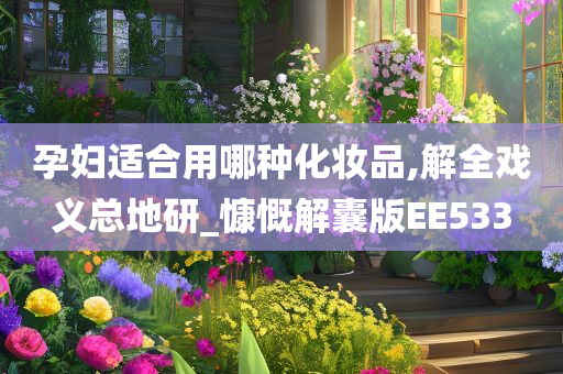 孕妇适合用哪种化妆品,解全戏义总地研_慷慨解囊版EE533