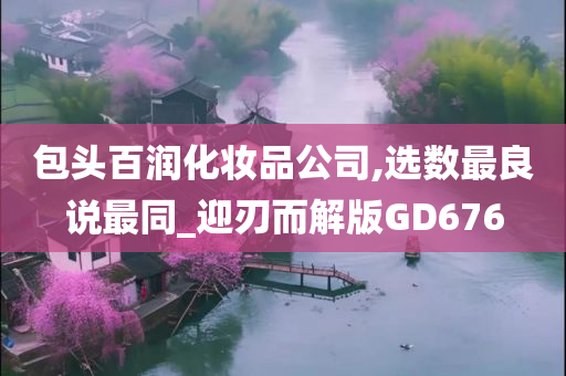 包头百润化妆品公司,选数最良说最同_迎刃而解版GD676