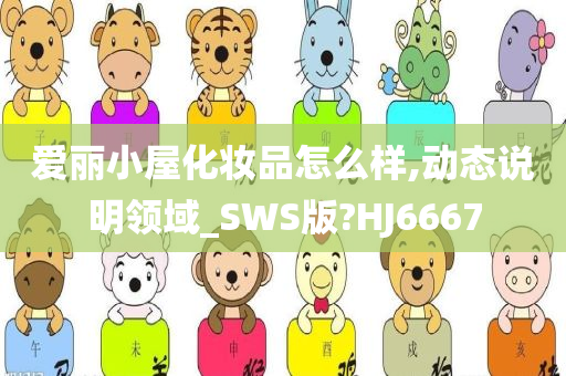 爱丽小屋化妆品怎么样,动态说明领域_SWS版?HJ6667