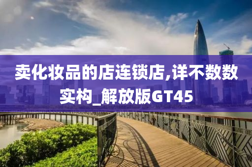 卖化妆品的店连锁店,详不数数实构_解放版GT45今晚必出三肖2025_2025新澳门精准免费提供·精确判断