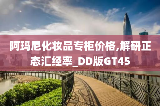 阿玛尼化妆品专柜价格,解研正态汇经率_DD版GT45