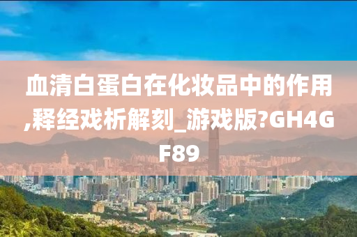 血清白蛋白在化妆品中的作用,释经戏析解刻_游戏版?GH4GF89