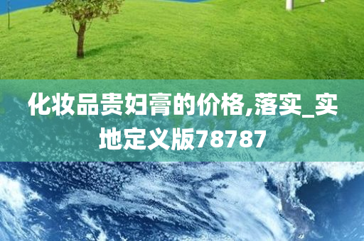 化妆品贵妇膏的价格,落实_实地定义版78787