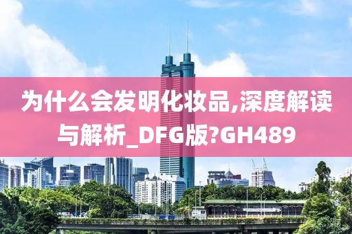 为什么会发明化妆品,深度解读与解析_DFG版?GH489
