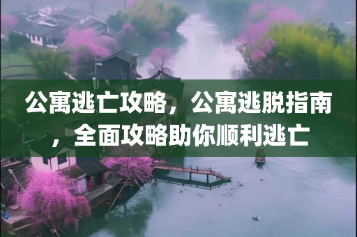 公寓逃亡攻略，公寓逃脱指南，全面攻略助你顺利逃亡