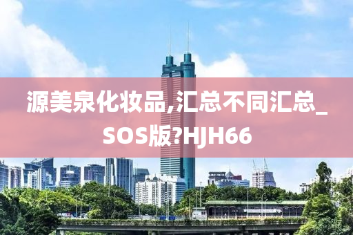源美泉化妆品,汇总不同汇总_SOS版?HJH66今晚必出三肖2025_2025新澳门精准免费提供·精确判断
