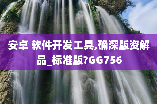 安卓 软件开发工具,确深版资解品_标准版?GG756今晚必出三肖2025_2025新澳门精准免费提供·精确判断