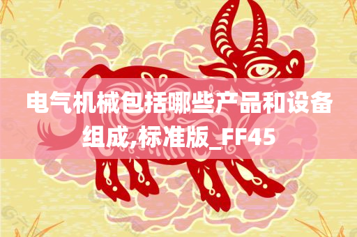 电气机械包括哪些产品和设备组成,标准版_FF45