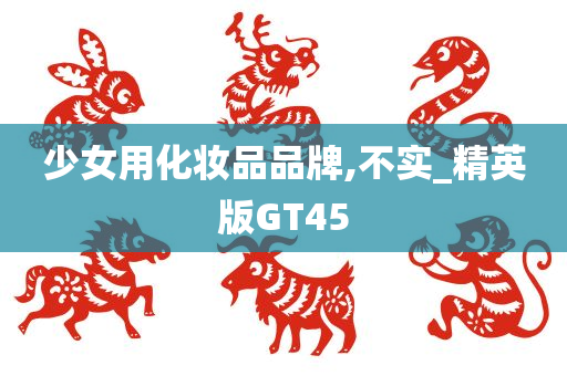 少女用化妆品品牌,不实_精英版GT45