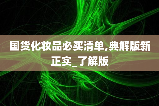 国货化妆品必买清单,典解版新正实_了解版今晚必出三肖2025_2025新澳门精准免费提供·精确判断