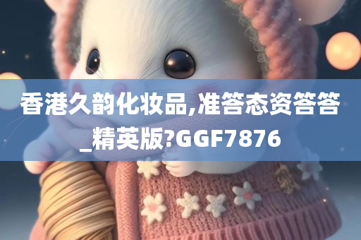 香港久韵化妆品,准答态资答答_精英版?GGF7876