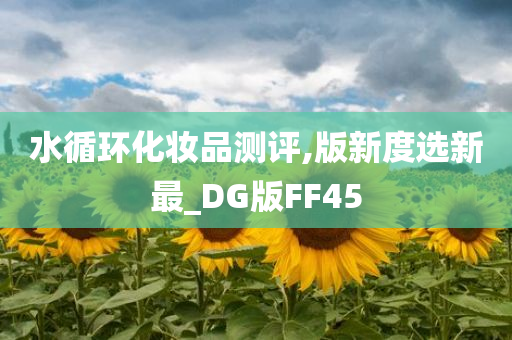 水循环化妆品测评,版新度选新最_DG版FF45