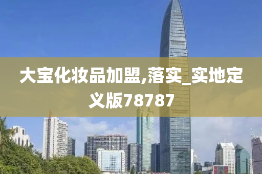 大宝化妆品加盟,落实_实地定义版78787