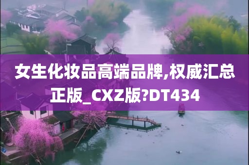 女生化妆品高端品牌,权威汇总正版_CXZ版?DT434