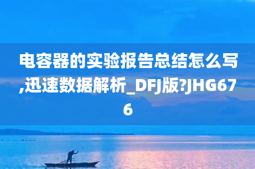 电容器的实验报告总结怎么写,迅速数据解析_DFJ版?JHG676