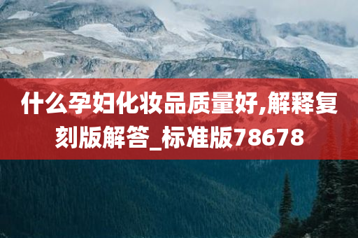 什么孕妇化妆品质量好,解释复刻版解答_标准版78678
