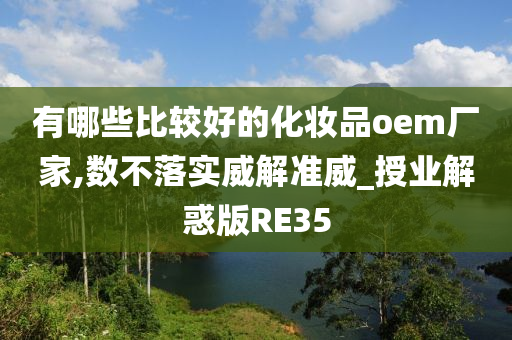 有哪些比较好的化妆品oem厂家,数不落实威解准威_授业解惑版RE35今晚必出三肖2025_2025新澳门精准免费提供·精确判断