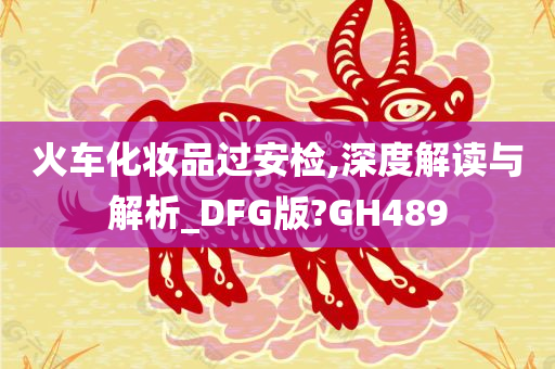 火车化妆品过安检,深度解读与解析今晚必出三肖2025_2025新澳门精准免费提供·精确判断_DFG版?GH489