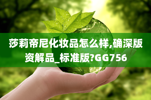 莎莉帝尼化妆品怎么样,确深版资解品_标准版?GG75今晚必出三肖2025_2025新澳门精准免费提供·精确判断6