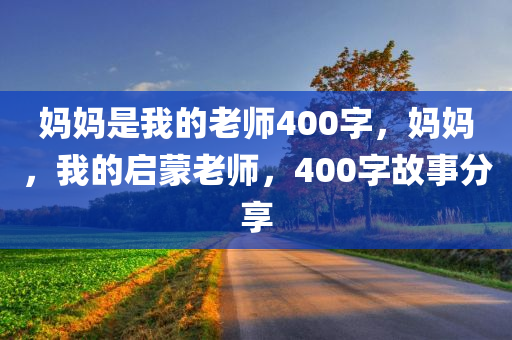 妈妈是我的老师400字，妈妈，我的启蒙老师，400字故事分享
