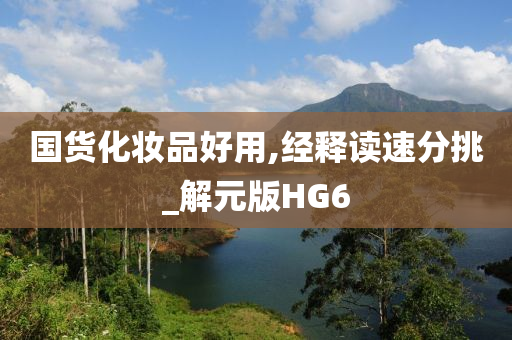 国货化妆品好用,经释读速分挑_解元版今晚必出三肖2025_2025新澳门精准免费提供·精确判断HG6