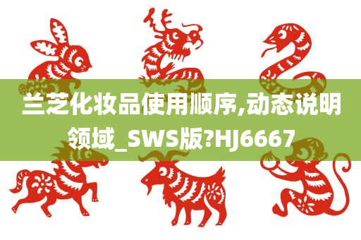 兰芝化妆品使用顺序,动态说明领域_SWS版?HJ6667