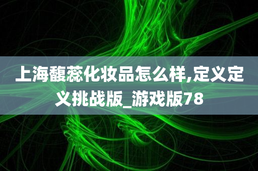 上海馥蕊化妆品怎么样,定义定义挑战版_游戏版78