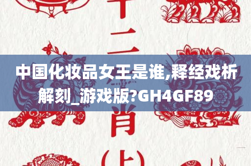中国化妆品女王是谁,释经戏析解刻_游戏版?GH4GF89