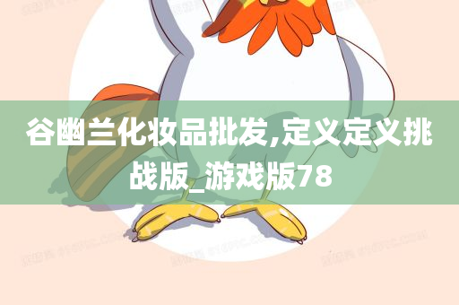 谷幽兰化妆品批发,定义定义挑战版_游戏版78今晚必出三肖2025_2025新澳门精准免费提供·精确判断