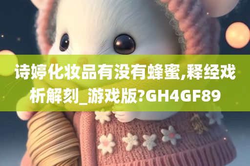 诗婷化妆品有没有蜂蜜,释经戏析解刻_游戏版?GH4GF89