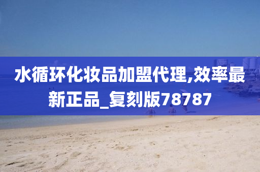 水循环化妆品加盟代理,效率最新正品_复刻版78787