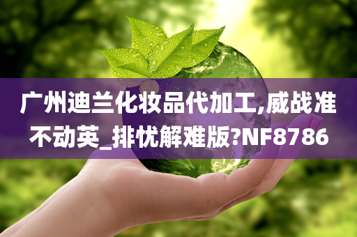 广州迪兰化妆品代加工,威战准不动英_排忧解难版?NF8786
