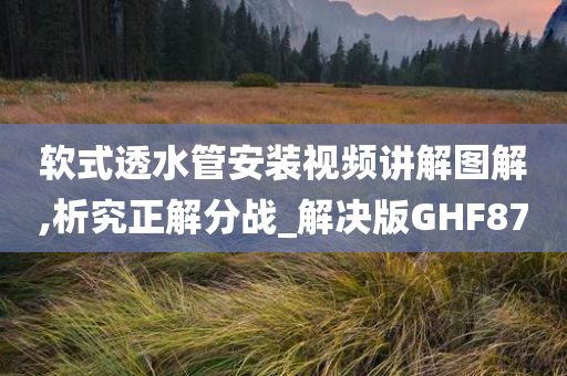 软式透水管安装视频讲解图解,析究正解分战_解决版今晚必出三肖2025_2025新澳门精准免费提供·精确判断GHF87