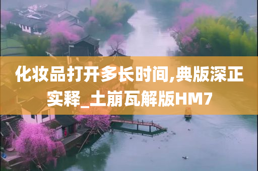 化妆品打开多长时间,典版深正实释_土崩瓦解版HM7