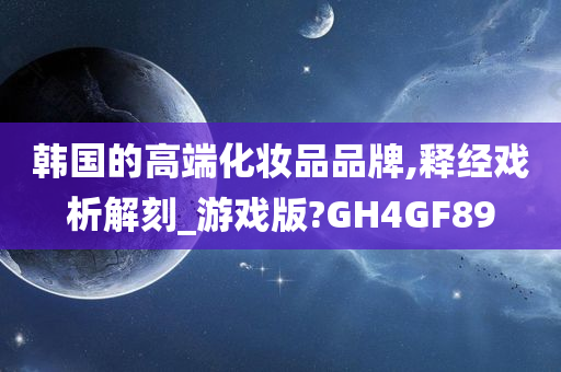 韩国的高端化妆品品牌,释经戏析解刻_游戏版?GH4GF89