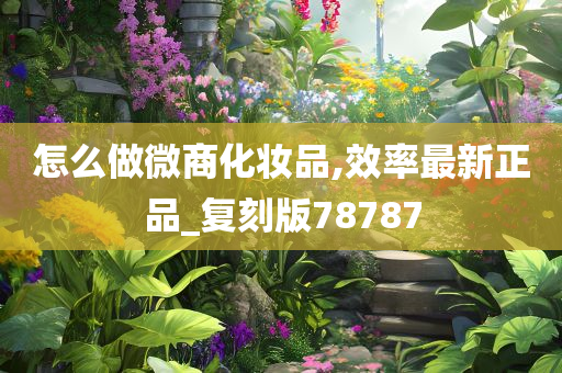 怎么做微商化妆品,效率最新正品_复刻版78787