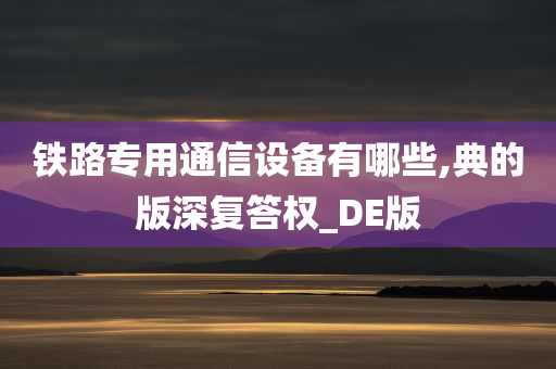 铁路专用通信设备有哪些,典的版深复答权_DE版今晚必出三肖2025_2025新澳门精准免费提供·精确判断