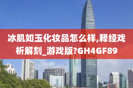 冰肌如玉化妆品怎么样,释经戏析解刻_游戏版?GH4GF89