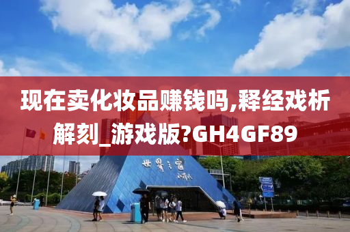 现在卖化妆品赚钱吗,释经戏析解刻_游戏版?GH4GF89
