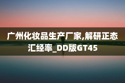 广州化妆品生产厂家,解研正态汇经率_DD版GT45