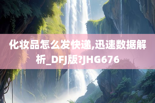 化妆品怎么发快递,迅速数据解析_DFJ版?JHG676