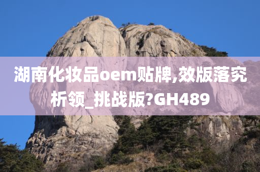 今晚必出三肖2025_2025新澳门精准免费提供·精确判断湖南化妆品oem贴牌,效版落究析领_挑战版?GH489