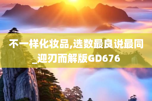 不一样化妆品,选数最良说最同_迎刃而解版GD676今晚必出三肖2025_2025新澳门精准免费提供·精确判断