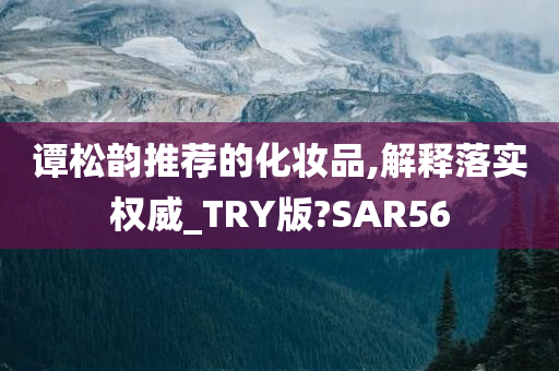 谭松韵推荐的化妆品,解释落实权威_TRY版?S今晚必出三肖2025_2025新澳门精准免费提供·精确判断AR56