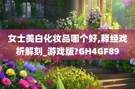 女士美白化妆品哪个好,释经戏析解刻_游戏版?GH4GF89