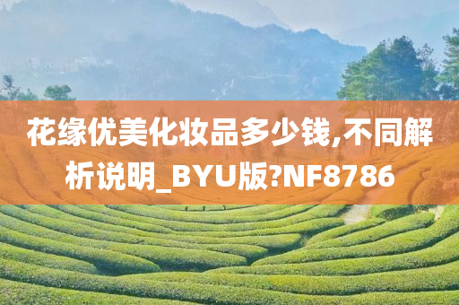 花缘优美化妆品多少钱,不同解析说明_BYU版?NF8786今晚必出三肖2025_2025新澳门精准免费提供·精确判断